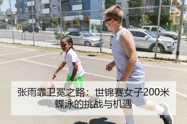 张雨霏卫冕之路：世锦赛女子200米蝶泳的挑战与机遇